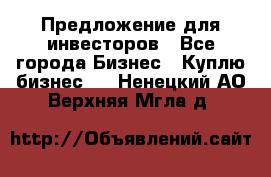 Предложение для инвесторов - Все города Бизнес » Куплю бизнес   . Ненецкий АО,Верхняя Мгла д.